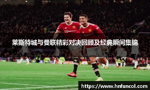莱斯特城与曼联精彩对决回顾及经典瞬间集锦