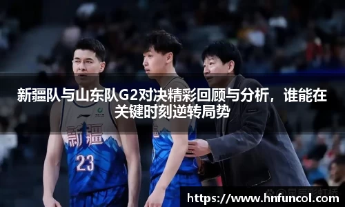 新疆队与山东队G2对决精彩回顾与分析，谁能在关键时刻逆转局势