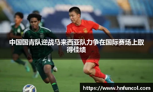 中国国青队迎战马来西亚队力争在国际赛场上取得佳绩